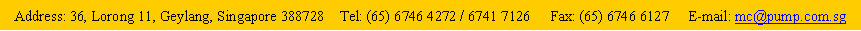 Text Box: Address: 36, Lorong 11, Geylang, Singapore 388728    Tel: (65) 6746 4272 / 6741 7126     Fax: (65) 6746 6127     E-mail: mc@pump.com.sg